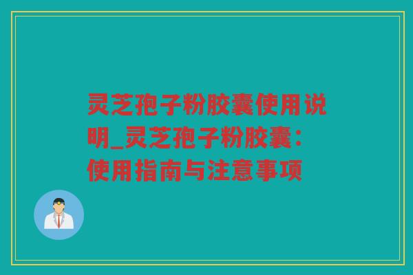 灵芝孢子粉胶囊使用说明_灵芝孢子粉胶囊:使用指南与注意事项 灵芝孢子粉胶囊使用说明_灵芝孢子粉胶囊:使用指南与注意事项