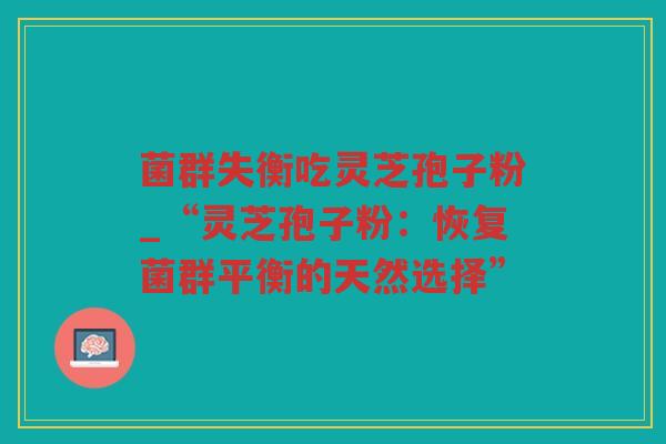 菌群失衡吃灵芝孢子粉_“灵芝孢子粉：恢复菌群平衡的天然选择”