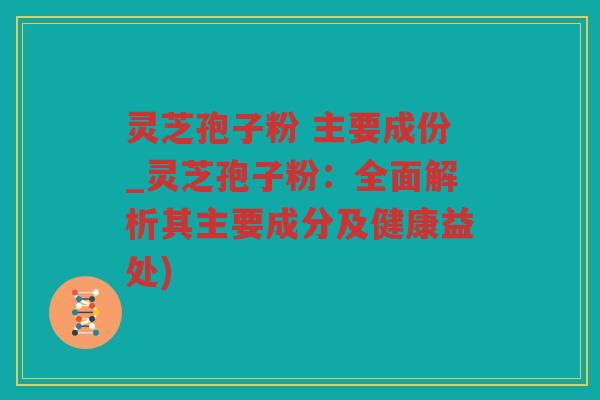 灵芝孢子粉 主要成份_灵芝孢子粉：全面解析其主要成分及健康益处)