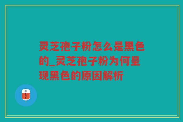 灵芝孢子粉怎么是黑色的_灵芝孢子粉为何呈现黑色的原因解析