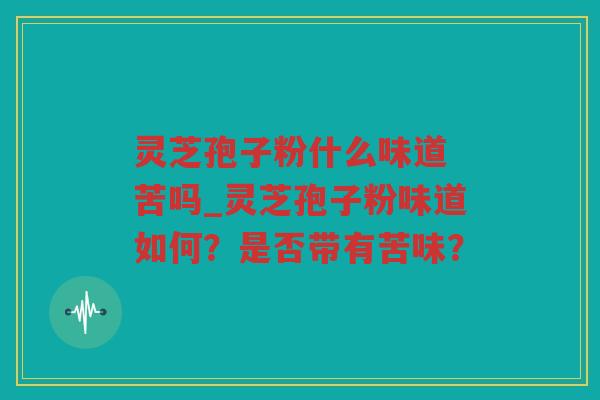 灵芝孢子粉什么味道 苦吗_灵芝孢子粉味道如何？是否带有苦味？