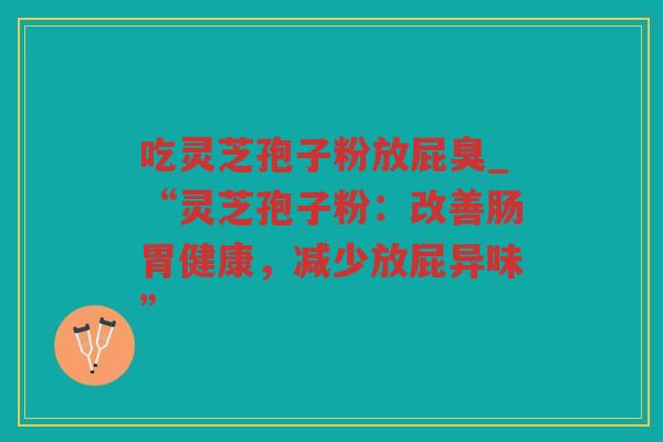吃灵芝孢子粉放屁臭_“灵芝孢子粉:改善肠胃健康,减少放屁异味” 吃灵芝孢子粉放屁臭_“灵芝孢子粉:改善肠胃健康,减少放屁异味”