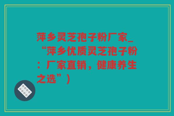 萍乡灵芝孢子粉厂家_“萍乡优质灵芝孢子粉：厂家直销，健康养生之选”)
