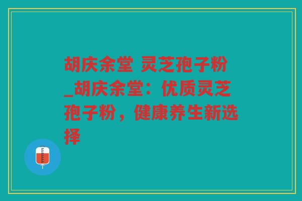 胡庆余堂 灵芝孢子粉_胡庆余堂:优质灵芝孢子粉,健康养生新选择 胡庆余堂 灵芝孢子粉_胡庆余堂:优质灵芝孢子粉,健康养生新选择