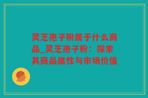 灵芝孢子粉属于什么商品_灵芝孢子粉:探索其商品属性与市场价值 灵芝孢子粉属于什么商品_灵芝孢子粉:探索其商品属性与市场价值