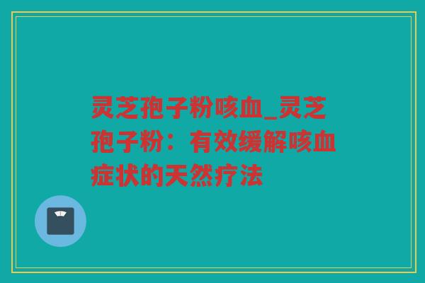 灵芝孢子粉咳_灵芝孢子粉：有效缓解咳症状的天然疗法
