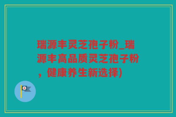 瑞源丰灵芝孢子粉_瑞源丰高品质灵芝孢子粉,健康养生新选择) 瑞源丰灵芝孢子粉_瑞源丰高品质灵芝孢子粉,健康养生新选择)