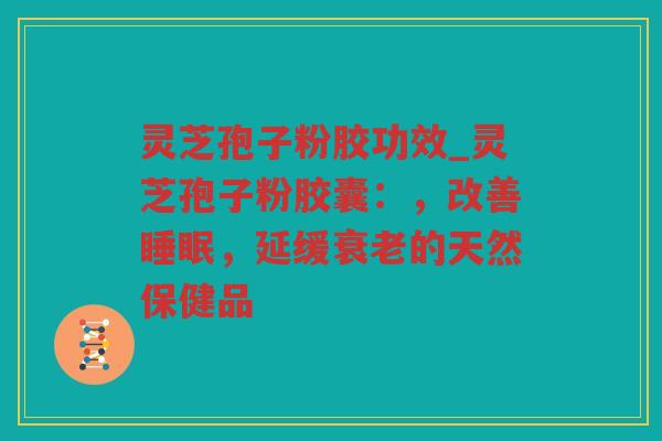 灵芝孢子粉胶功效_灵芝孢子粉胶囊:,改善,延缓的天然保健品 灵芝孢子粉胶功效_灵芝孢子粉胶囊:,改善,延缓的天然保健品