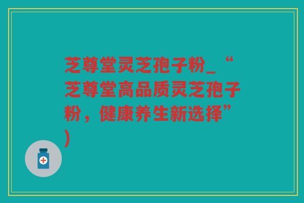 芝尊堂灵芝孢子粉_“芝尊堂高品质灵芝孢子粉，健康养生新选择”)