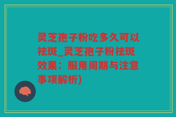 灵芝孢子粉吃多久可以祛斑_灵芝孢子粉祛斑效果:服用周期与注意事项解析) 灵芝孢子粉吃多久可以祛斑_灵芝孢子粉祛斑效果:服用周期与注意事项解析)