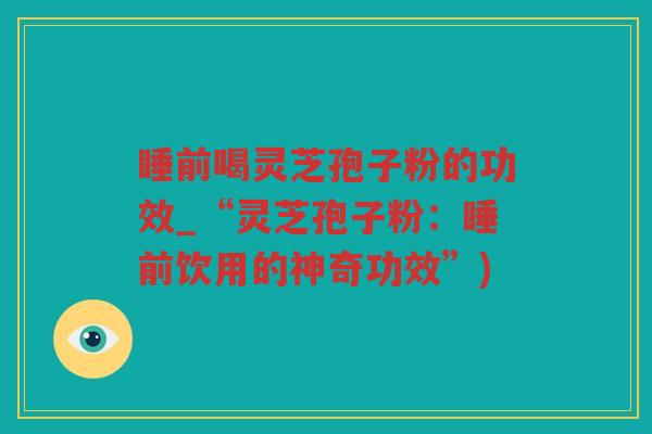 睡前喝灵芝孢子粉的功效_“灵芝孢子粉：睡前饮用的神奇功效”)