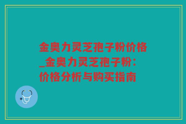金奥力灵芝孢子粉价格_金奥力灵芝孢子粉：价格分析与购买指南
