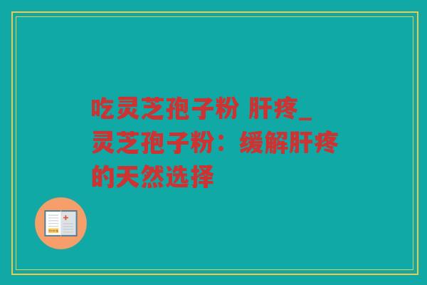 吃灵芝孢子粉 疼_灵芝孢子粉：缓解疼的天然选择