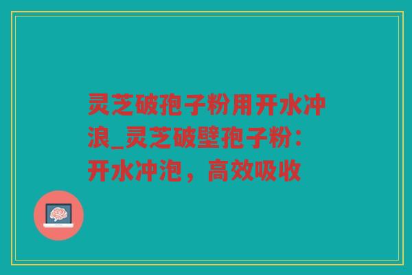 灵芝破孢子粉用开水冲浪_灵芝破壁孢子粉：开水冲泡，高效吸收