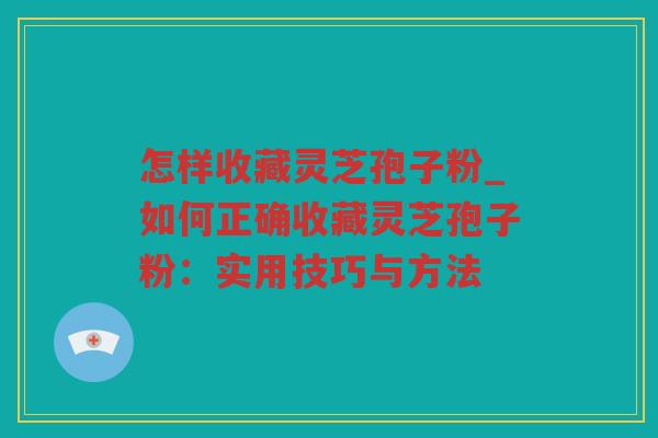 怎样收藏灵芝孢子粉_如何正确收藏灵芝孢子粉：实用技巧与方法
