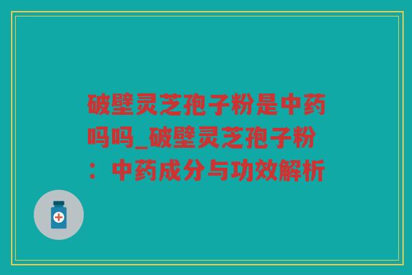破壁灵芝孢子粉是吗吗_破壁灵芝孢子粉：成分与功效解析