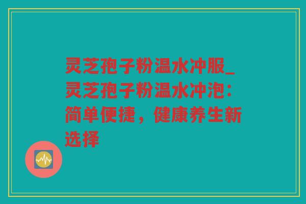 灵芝孢子粉温水冲服_灵芝孢子粉温水冲泡:简单便捷,健康养生新选择 灵芝孢子粉温水冲服_灵芝孢子粉温水冲泡:简单便捷,健康养生新选择