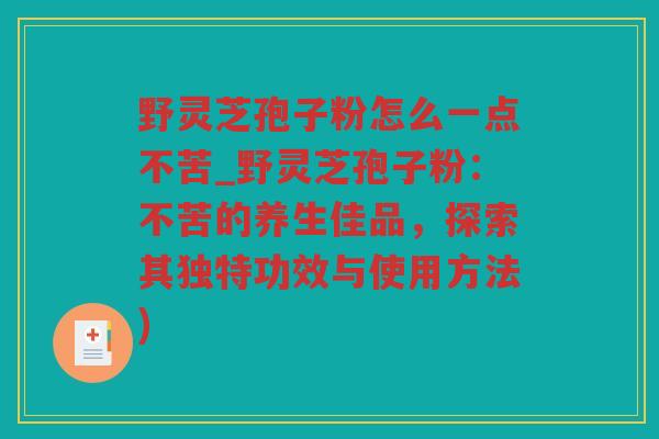野灵芝孢子粉怎么一点不苦_野灵芝孢子粉：不苦的养生佳品，探索其独特功效与使用方法)