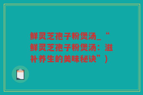 鲜灵芝孢子粉煲汤_“鲜灵芝孢子粉煲汤:滋补养生的美味秘诀”) 鲜灵芝孢子粉煲汤_“鲜灵芝孢子粉煲汤:滋补养生的美味秘诀”)