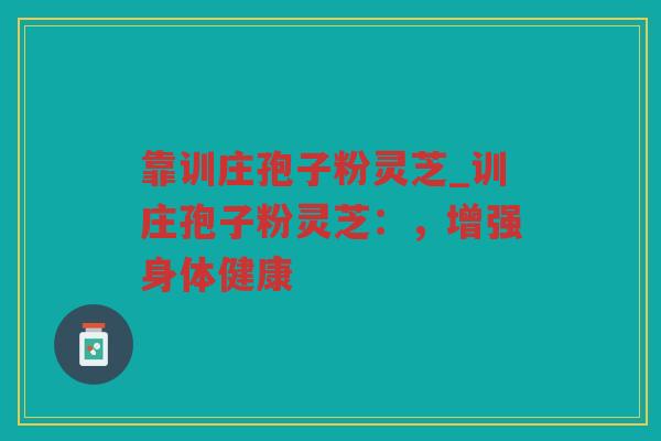 靠训庄孢子粉灵芝_训庄孢子粉灵芝:,增强身体健康 靠训庄孢子粉灵芝_训庄孢子粉灵芝:,增强身体健康