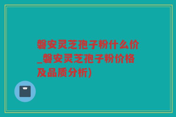磐安灵芝孢子粉什么价_磐安灵芝孢子粉价格及品质分析)