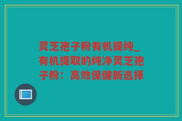 灵芝孢子粉有机提纯_有机提取的纯净灵芝孢子粉：高效保健新选择