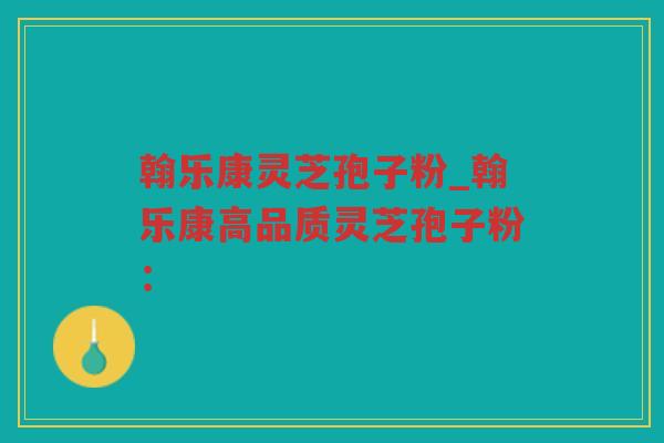 翰乐康灵芝孢子粉_翰乐康高品质灵芝孢子粉：