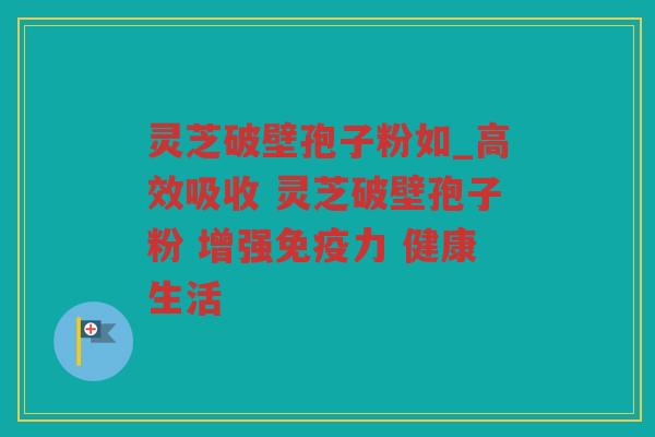 灵芝破壁孢子粉如_高效吸收 灵芝破壁孢子粉 增强免疫力 健康生活