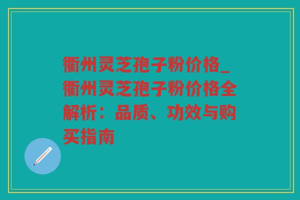 衢州灵芝孢子粉价格_衢州灵芝孢子粉价格全解析:品质、功效与购买指南 衢州灵芝孢子粉价格_衢州灵芝孢子粉价格全解析:品质、功效与购买指南