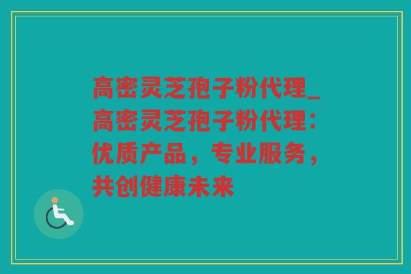 高密灵芝孢子粉代理_高密灵芝孢子粉代理:优质产品,专业服务,共创健康未来 高密灵芝孢子粉代理_高密灵芝孢子粉代理:优质产品,专业服务,共创健康未来