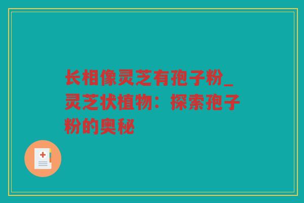长相像灵芝有孢子粉_灵芝状植物：探索孢子粉的奥秘