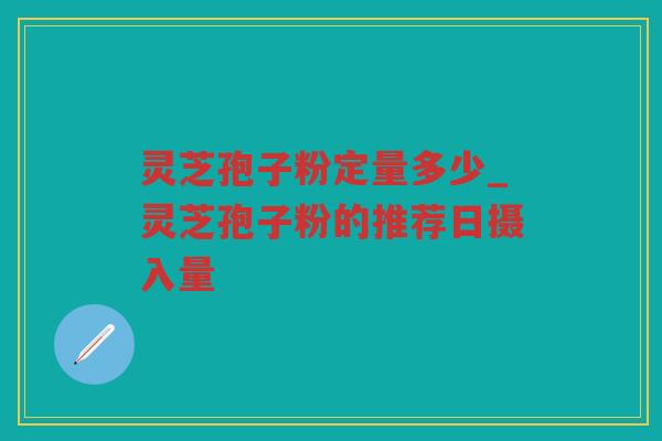 灵芝孢子粉定量多少_灵芝孢子粉的推荐日摄入量