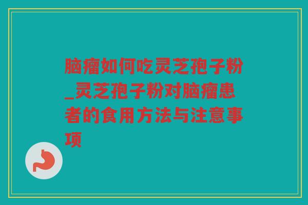 脑瘤如何吃灵芝孢子粉_灵芝孢子粉对脑瘤患者的食用方法与注意事项 脑瘤如何吃灵芝孢子粉_灵芝孢子粉对脑瘤患者的食用方法与注意事项