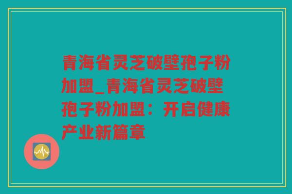 青海省灵芝破壁孢子粉加盟_青海省灵芝破壁孢子粉加盟：开启健康产业新篇章
