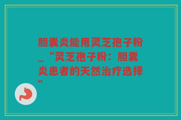 胆囊炎能用灵芝孢子粉_“灵芝孢子粉：胆囊炎患者的天然选择”