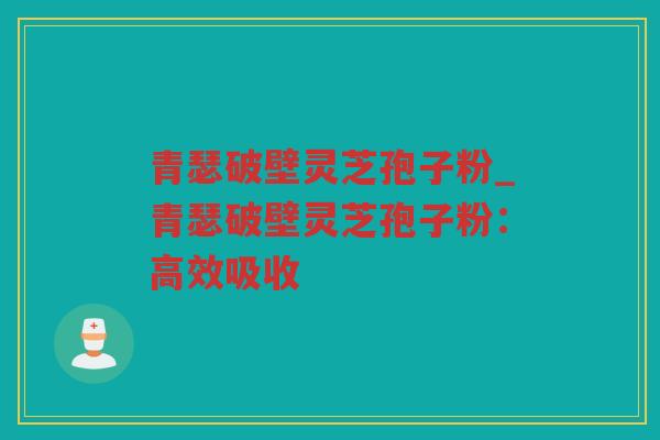 青瑟破壁灵芝孢子粉_青瑟破壁灵芝孢子粉:高效吸收 青瑟破壁灵芝孢子粉_青瑟破壁灵芝孢子粉:高效吸收
