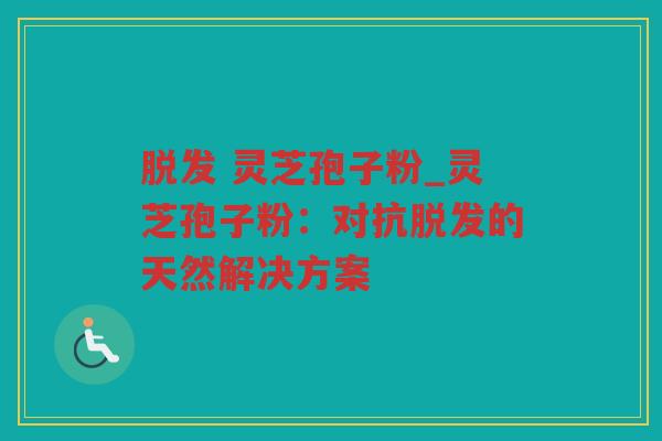 灵芝孢子粉_灵芝孢子粉:对抗的天然解决方案 灵芝孢子粉_灵芝孢子粉:对抗的天然解决方案