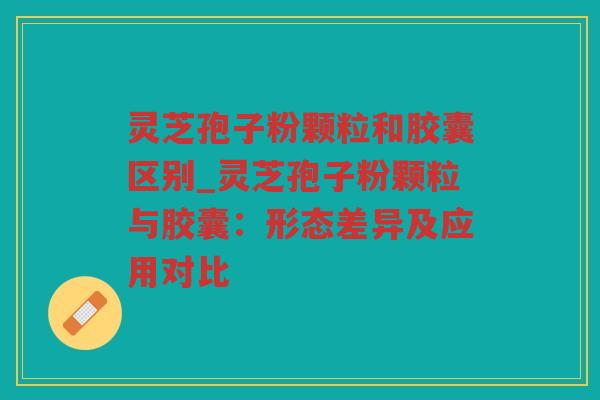 灵芝孢子粉颗粒和胶囊区别_灵芝孢子粉颗粒与胶囊:形态差异及应用对比 灵芝孢子粉颗粒和胶囊区别_灵芝孢子粉颗粒与胶囊:形态差异及应用对比