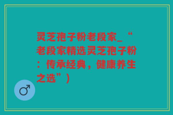 灵芝孢子粉老段家_“老段家精选灵芝孢子粉：传承经典，健康养生之选”)