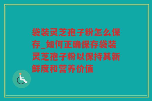 袋装灵芝孢子粉怎么保存_如何正确保存袋装灵芝孢子粉以保持其新鲜度和营养价值