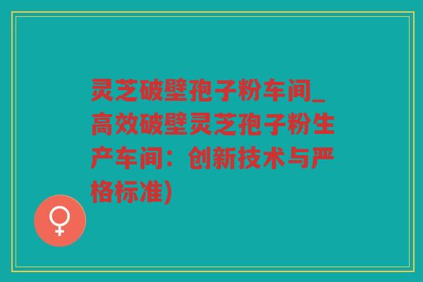灵芝破壁孢子粉车间_高效破壁灵芝孢子粉生产车间:创新技术与严格标准) 灵芝破壁孢子粉车间_高效破壁灵芝孢子粉生产车间:创新技术与严格标准)