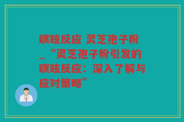 瞑眩反应 灵芝孢子粉_“灵芝孢子粉引发的瞑眩反应:深入了解与应对策略” 瞑眩反应 灵芝孢子粉_“灵芝孢子粉引发的瞑眩反应:深入了解与应对策略”