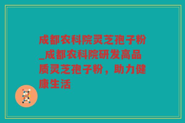 成都农科院灵芝孢子粉_成都农科院研发高品质灵芝孢子粉,助力健康生活 成都农科院灵芝孢子粉_成都农科院研发高品质灵芝孢子粉,助力健康生活