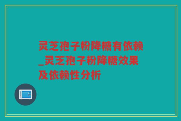 灵芝孢子粉降糖有依赖_灵芝孢子粉降糖效果及依赖性分析 灵芝孢子粉降糖有依赖_灵芝孢子粉降糖效果及依赖性分析