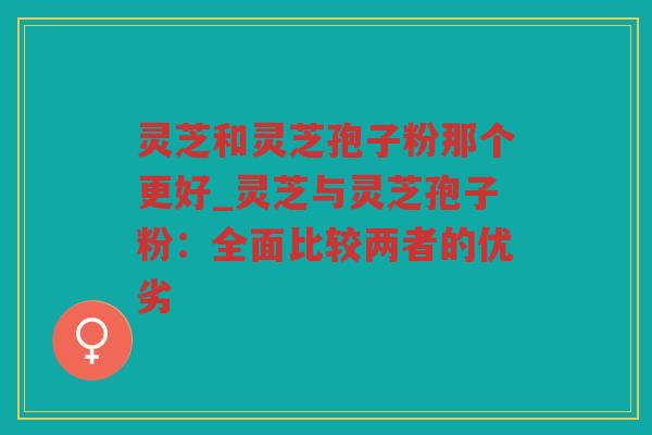 灵芝和灵芝孢子粉那个更好_灵芝与灵芝孢子粉:全面比较两者的优劣 灵芝和灵芝孢子粉那个更好_灵芝与灵芝孢子粉:全面比较两者的优劣