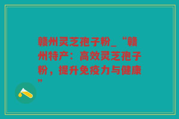 赣州灵芝孢子粉_“赣州特产：高效灵芝孢子粉，提升免疫力与健康”