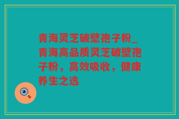 青海灵芝破壁孢子粉_青海高品质灵芝破壁孢子粉,高效吸收,健康养生之选 青海灵芝破壁孢子粉_青海高品质灵芝破壁孢子粉,高效吸收,健康养生之选