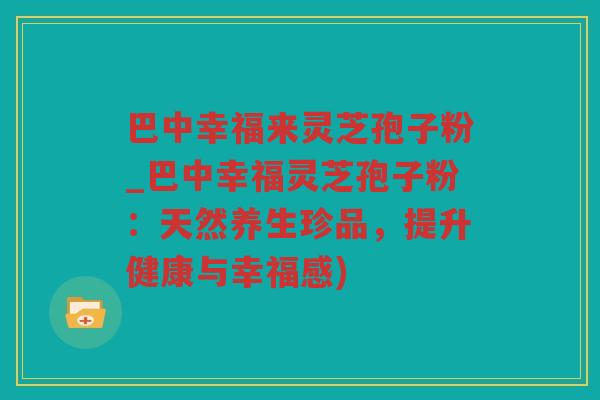 巴中幸福来灵芝孢子粉_巴中幸福灵芝孢子粉：天然养生珍品，提升健康与幸福感)