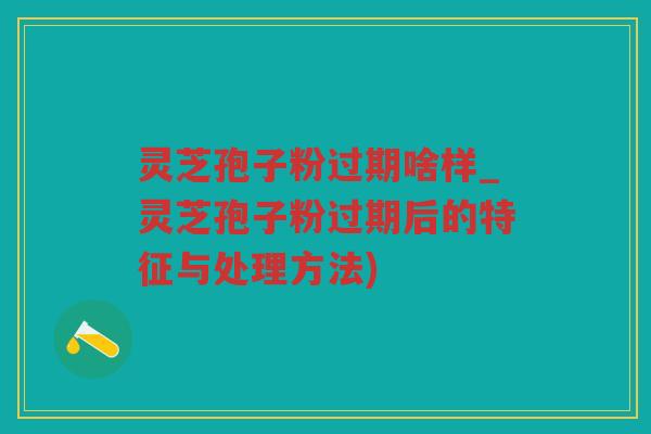 灵芝孢子粉过期啥样_灵芝孢子粉过期后的特征与处理方法) 灵芝孢子粉过期啥样_灵芝孢子粉过期后的特征与处理方法)