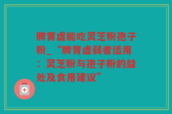 脾胃虚能吃灵芝粉孢子粉_“脾胃虚弱者适用:灵芝粉与孢子粉的益处及食用建议” 脾胃虚能吃灵芝粉孢子粉_“脾胃虚弱者适用:灵芝粉与孢子粉的益处及食用建议”